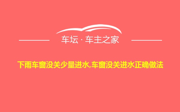 下雨车窗没关少量进水,车窗没关进水正确做法