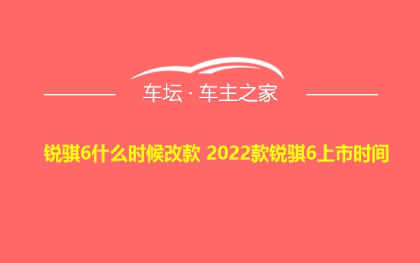 锐骐6什么时候改款 2022款锐骐6上市时间