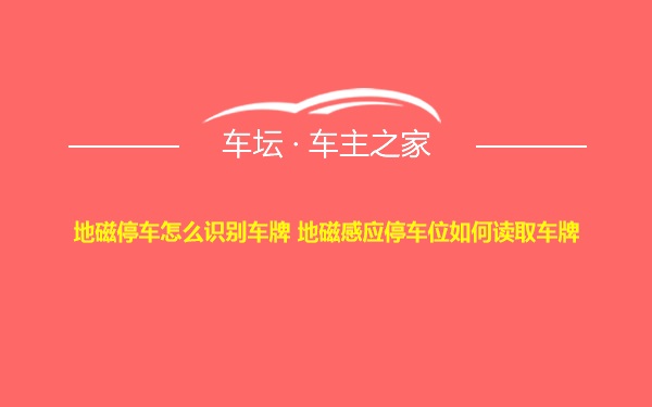 地磁停车怎么识别车牌 地磁感应停车位如何读取车牌