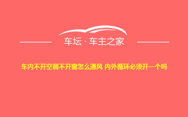 车内不开空调不开窗怎么通风 内外循环必须开一个吗