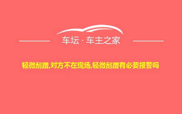 轻微刮蹭,对方不在现场,轻微刮蹭有必要报警吗