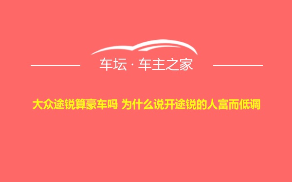 大众途锐算豪车吗 为什么说开途锐的人富而低调