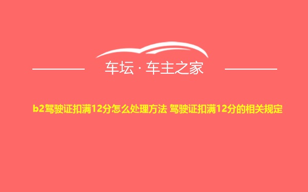 b2驾驶证扣满12分怎么处理方法 驾驶证扣满12分的相关规定