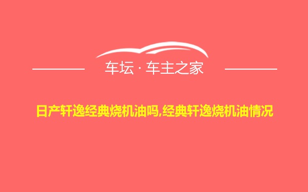 日产轩逸经典烧机油吗,经典轩逸烧机油情况