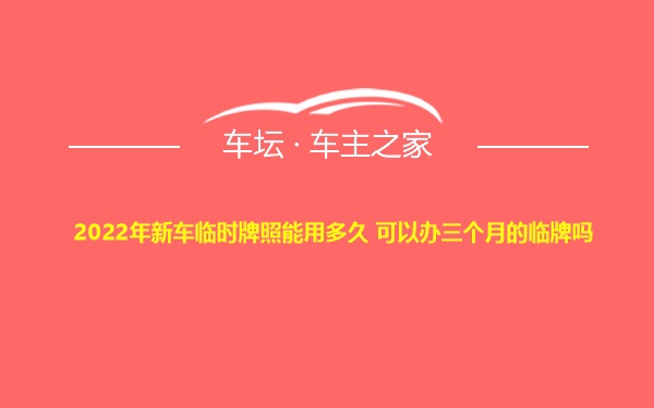 2022年新车临时牌照能用多久 可以办三个月的临牌吗