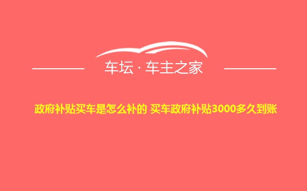 政府补贴买车是怎么补的 买车政府补贴3000多久到账