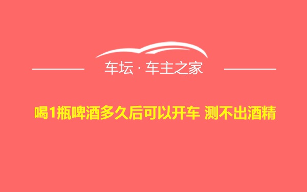 喝1瓶啤酒多久后可以开车 测不出酒精