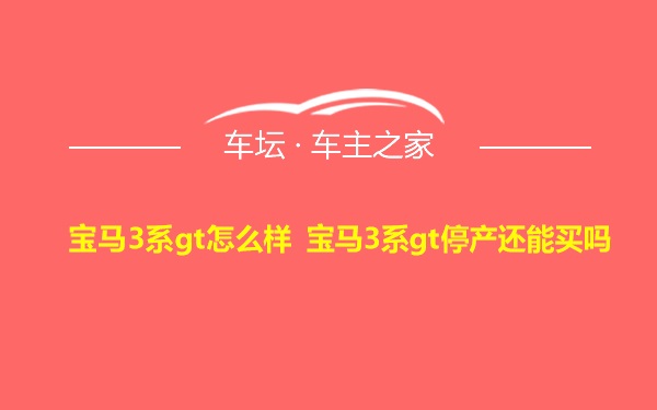 宝马3系gt怎么样 宝马3系gt停产还能买吗