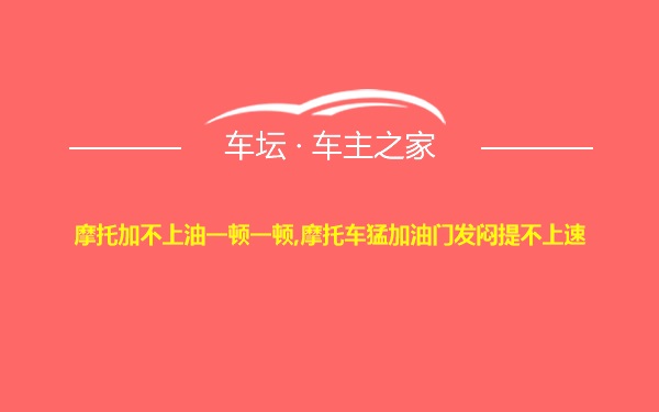 摩托加不上油一顿一顿,摩托车猛加油门发闷提不上速