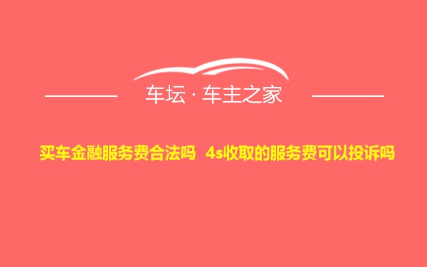 买车金融服务费合法吗 4s收取的服务费可以投诉吗