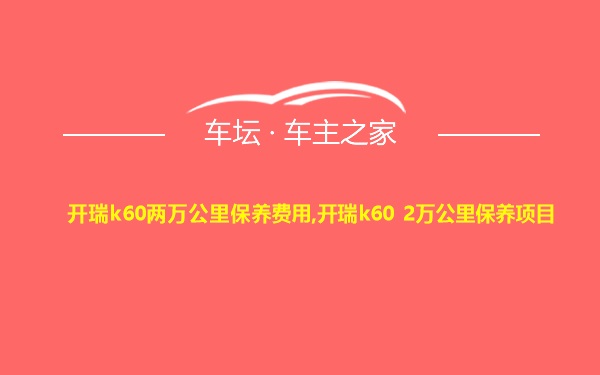 开瑞k60两万公里保养费用,开瑞k60 2万公里保养项目