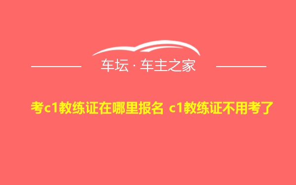 考c1教练证在哪里报名 c1教练证不用考了