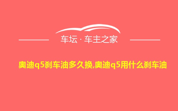 奥迪q5刹车油多久换,奥迪q5用什么刹车油