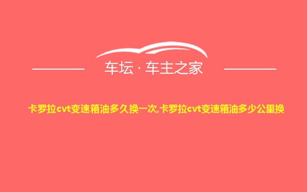 卡罗拉cvt变速箱油多久换一次,卡罗拉cvt变速箱油多少公里换