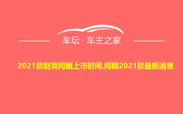 2021款别克阅朗上市时间,阅朗2021款最新消息