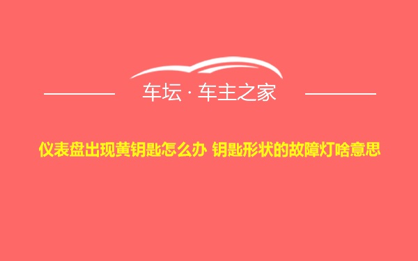 仪表盘出现黄钥匙怎么办 钥匙形状的故障灯啥意思