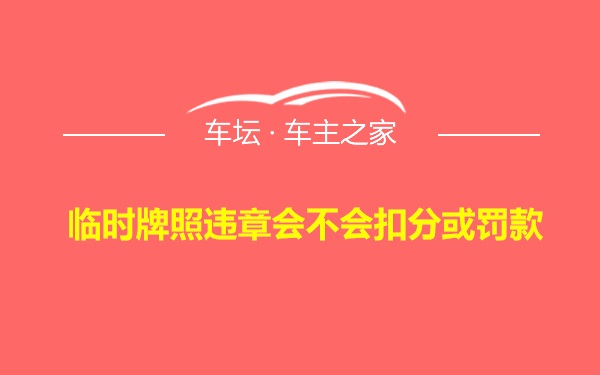 临时牌照违章会不会扣分或罚款