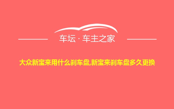 大众新宝来用什么刹车盘,新宝来刹车盘多久更换