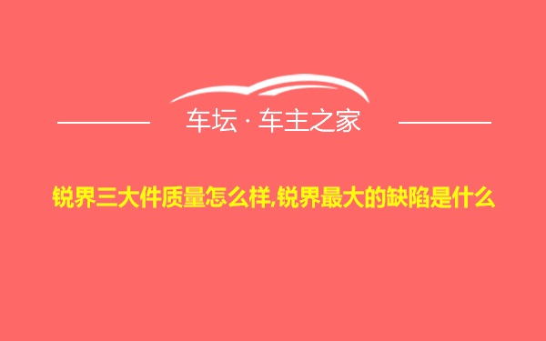 锐界三大件质量怎么样,锐界最大的缺陷是什么