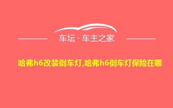 哈弗h6改装倒车灯,哈弗h6倒车灯保险在哪