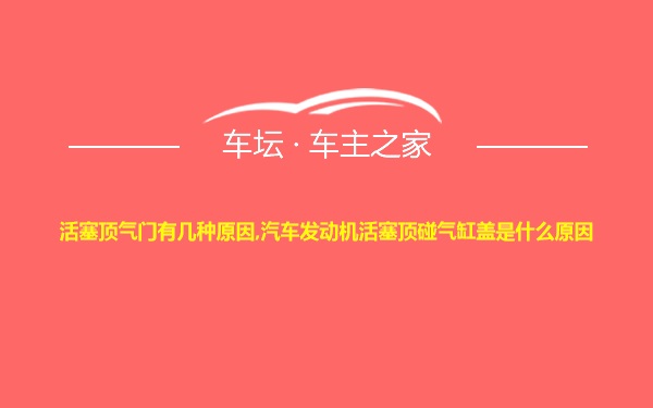 活塞顶气门有几种原因,汽车发动机活塞顶碰气缸盖是什么原因