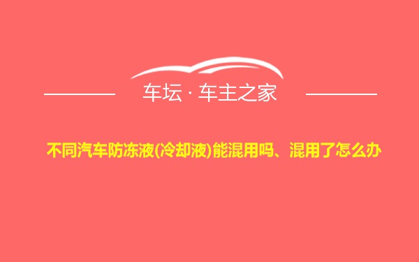 不同汽车防冻液(冷却液)能混用吗、混用了怎么办