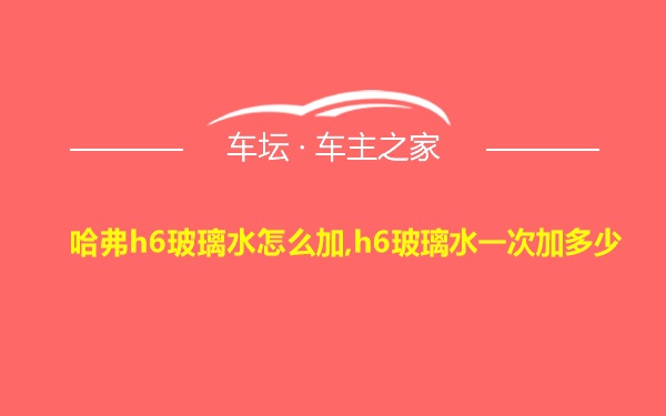 哈弗h6玻璃水怎么加,h6玻璃水一次加多少