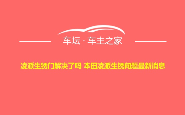 凌派生锈门解决了吗 本田凌派生锈问题最新消息