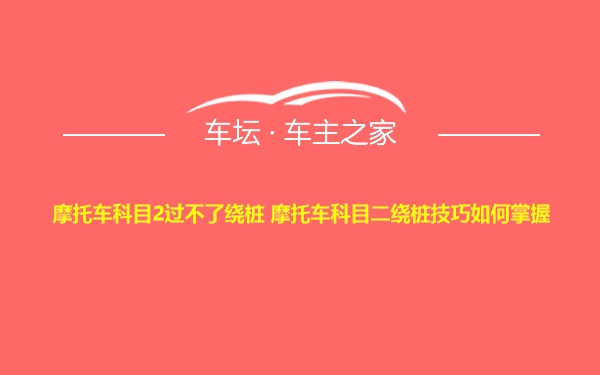 摩托车科目2过不了绕桩 摩托车科目二绕桩技巧如何掌握