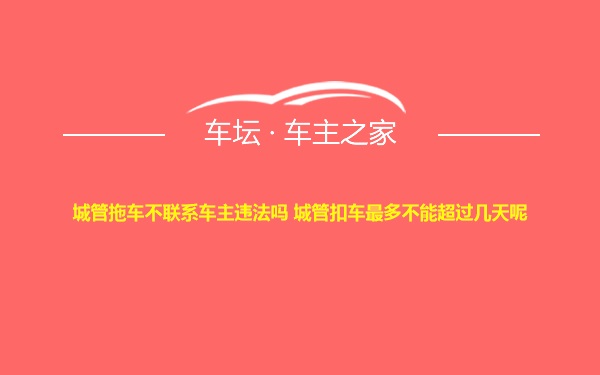 城管拖车不联系车主违法吗 城管扣车最多不能超过几天呢