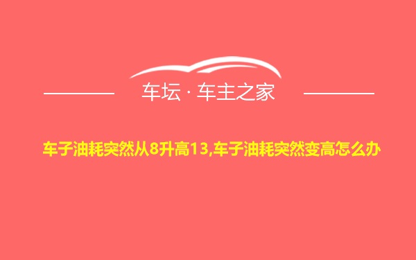 车子油耗突然从8升高13,车子油耗突然变高怎么办