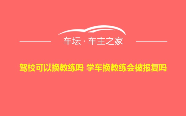 驾校可以换教练吗 学车换教练会被报复吗