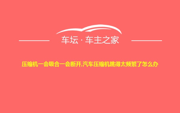 压缩机一会吸合一会断开,汽车压缩机跳得太频繁了怎么办