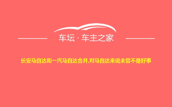 长安马自达和一汽马自达合并,对马自达来说未尝不是好事