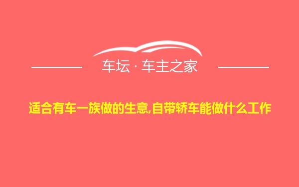 适合有车一族做的生意,自带轿车能做什么工作