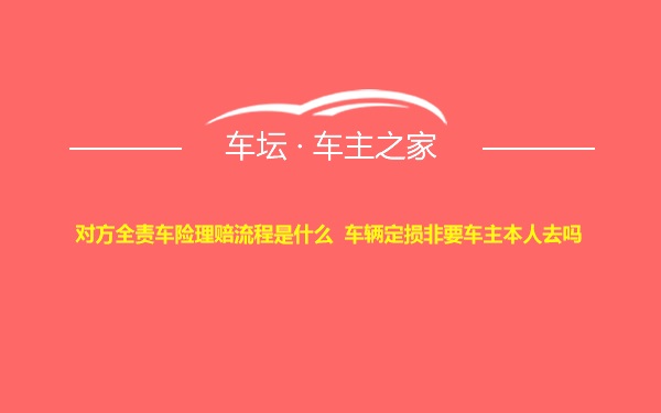 对方全责车险理赔流程是什么  车辆定损非要车主本人去吗