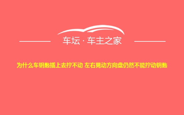 为什么车钥匙插上去拧不动 左右晃动方向盘仍然不能拧动钥匙