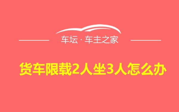 货车限载2人坐3人怎么办