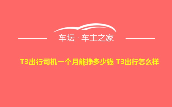 T3出行司机一个月能挣多少钱 T3出行怎么样