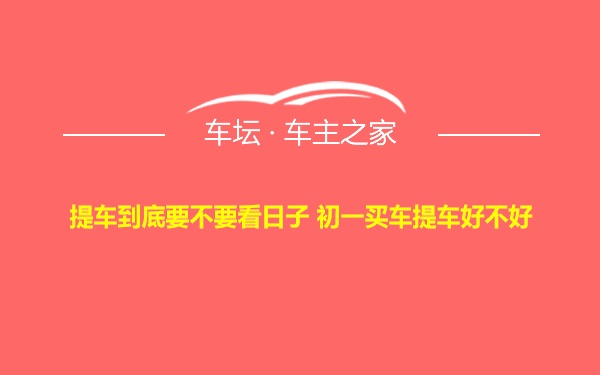 提车到底要不要看日子 初一买车提车好不好