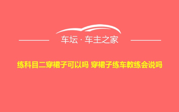 练科目二穿裙子可以吗 穿裙子练车教练会说吗