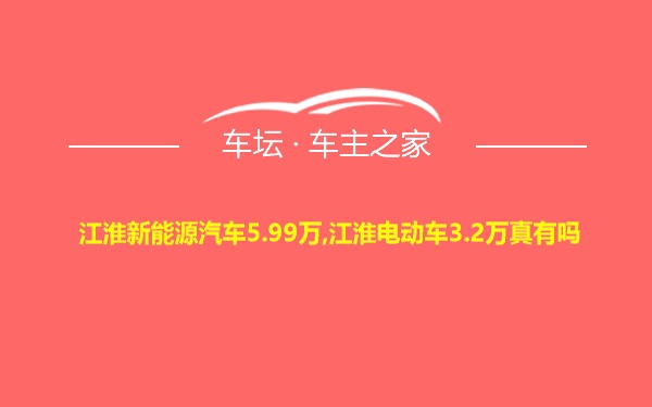 江淮新能源汽车5.99万,江淮电动车3.2万真有吗