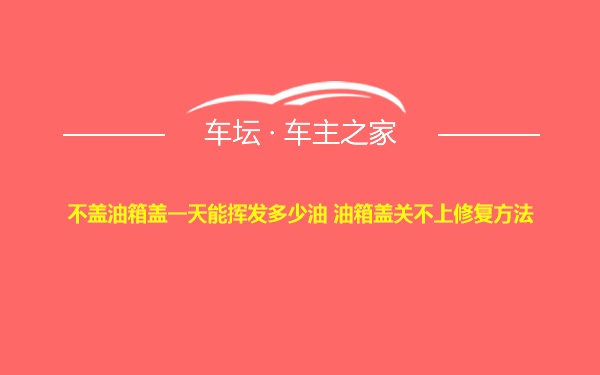 不盖油箱盖一天能挥发多少油 油箱盖关不上修复方法