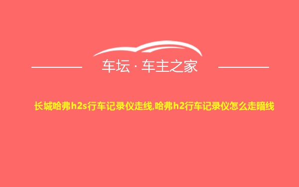 长城哈弗h2s行车记录仪走线,哈弗h2行车记录仪怎么走暗线