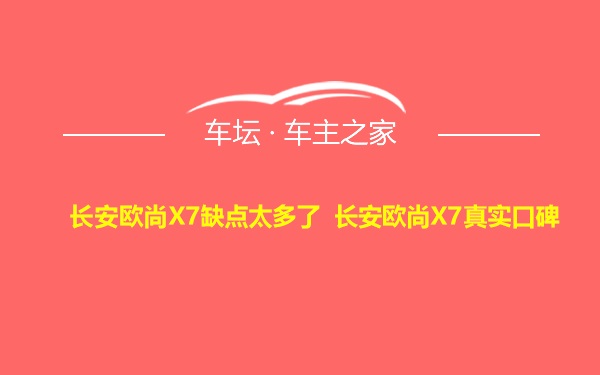 长安欧尚X7缺点太多了 长安欧尚X7真实口碑