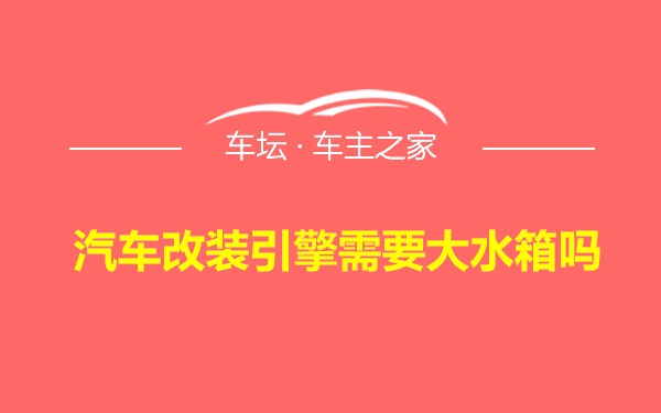 汽车改装引擎需要大水箱吗