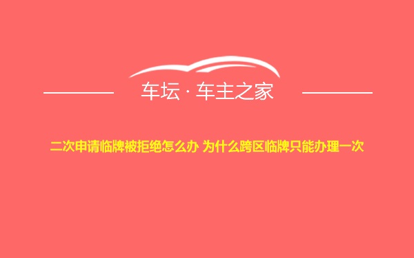 二次申请临牌被拒绝怎么办 为什么跨区临牌只能办理一次