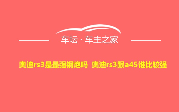 奥迪rs3是最强钢炮吗 奥迪rs3跟a45谁比较强