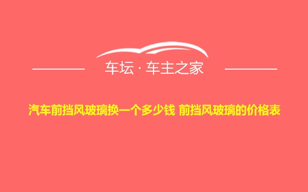 汽车前挡风玻璃换一个多少钱 前挡风玻璃的价格表