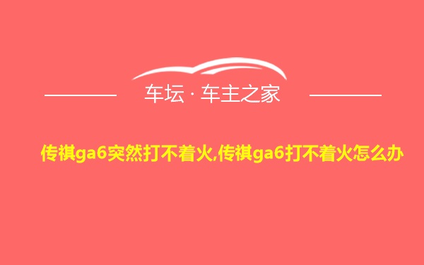 传祺ga6突然打不着火,传祺ga6打不着火怎么办